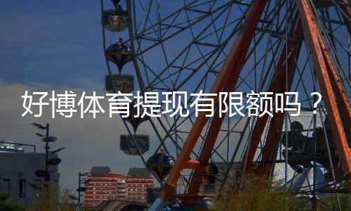 好博体育提现有限额吗？最新提现额度、手续费与快速到账攻略