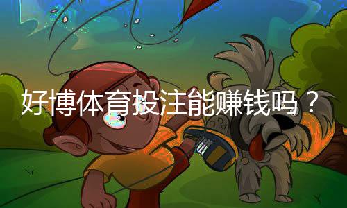 好博体育投注能赚钱吗？真实盈利分析与新手防坑指南