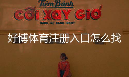 好博体育注册入口怎么找?官方注册流程、新手操作与安全注意事项