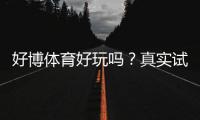 好博体育好玩吗？真实试玩评测与玩法、安全性全面解析