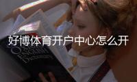 好博体育开户中心怎么开户？新手注册流程与安全注意事项详解