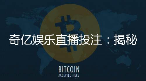奇亿娱乐直播投注:揭秘高胜率玩家的实战技巧与策略