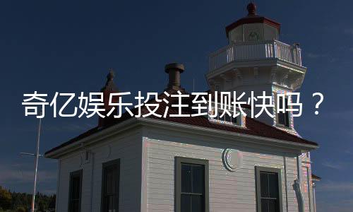 奇亿娱乐投注到账快吗?实测到账速度与提款技巧分享