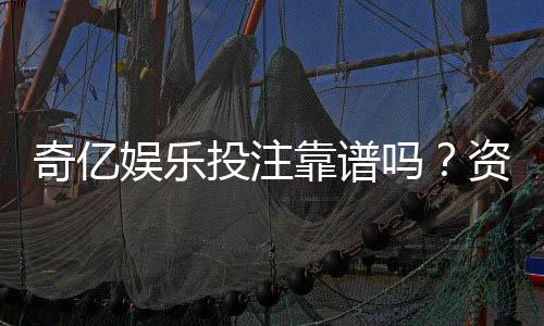 奇亿娱乐投注靠谱吗?资深玩家实测解析平台安全性