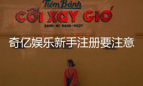 奇亿娱乐新手注册要注意什么?5个关键细节助你顺利开局