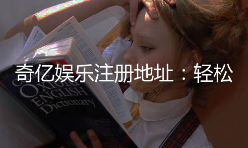 奇亿娱乐注册地址:轻松获取官网入口与安全注册指南
