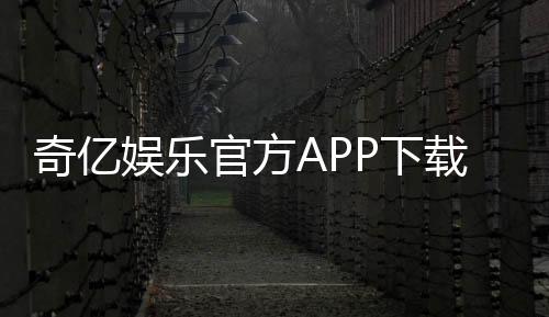 奇亿娱乐官方APP下载：畅享顶级棋牌电游的必备神器