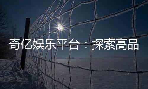 奇亿娱乐平台:探索高品质电子游艺的终极乐园