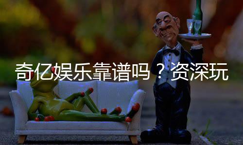 奇亿娱乐靠谱吗?资深玩家实测体验与安全分析