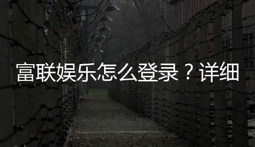 富联娱乐怎么登录?详细步骤与常见问题解答