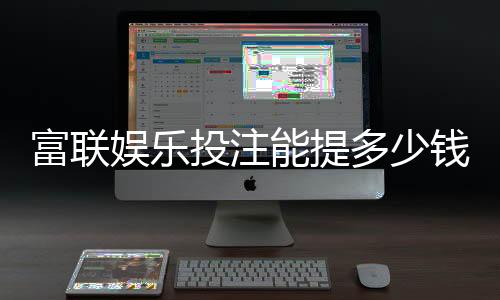富联娱乐投注能提多少钱?揭秘提款额度与到账时间