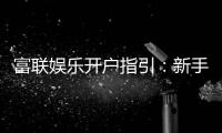 富联娱乐开户指引：新手必看的注册流程与优惠详解