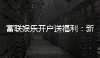 富联娱乐开户送福利：新人专享豪礼首存即赠彩金！