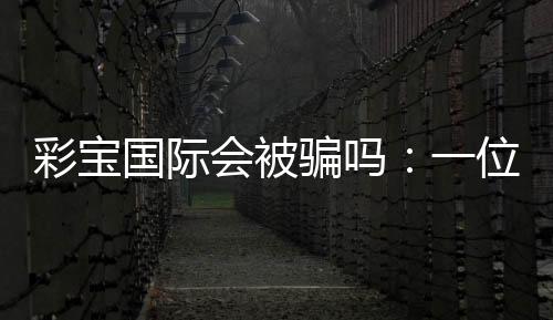 彩宝国际会被骗吗:一位玩家的经验分享