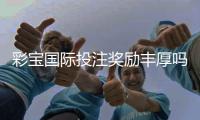 彩宝国际投注奖励丰厚吗？