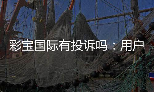 彩宝国际有投诉吗:用户真实经验揭秘