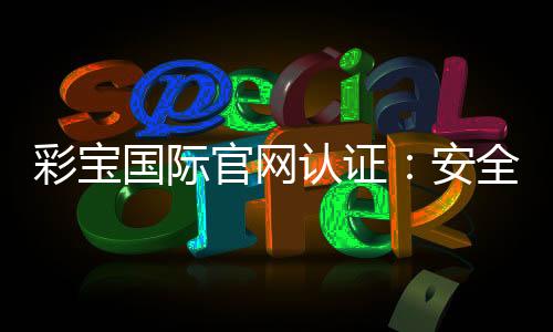 彩宝国际官网认证:安全可靠的在线娱乐平台