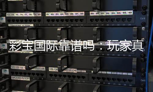 彩宝国际靠谱吗:玩家真实体验分享