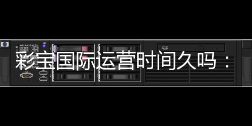 彩宝国际运营时间久吗：长久信誉有保障
