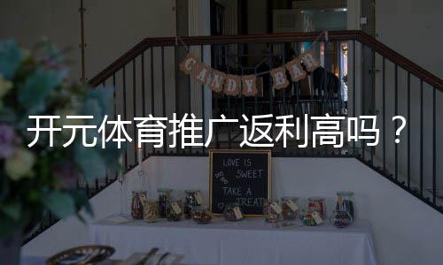 开元体育推广返利高吗?深度解析返利机制与实战技巧