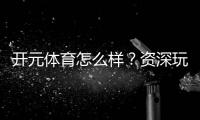 开元体育怎么样？资深玩家带你全面评测平台体验