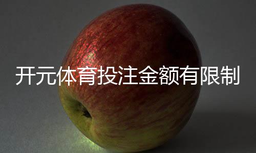 开元体育投注金额有限制吗?详细解析平台投注限额规则
