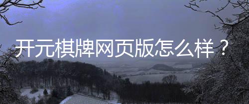 开元棋牌网页版怎么样?资深玩家带你全面评测真实体验