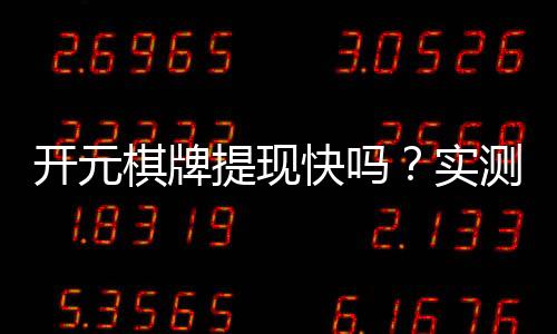 开元棋牌提现快吗?实测到账速度与提现技巧分享