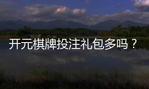 开元棋牌投注礼包多吗?新手必看的优惠活动全解析