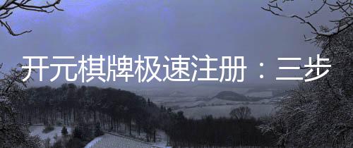 开元棋牌极速注册:三步完成新手礼包领取攻略