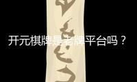 开元棋牌是老牌平台吗？资深玩家揭秘其历史与真实体验
