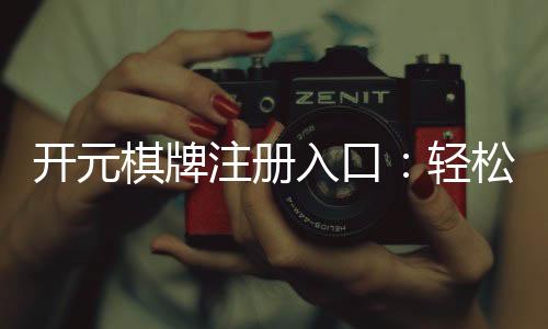 开元棋牌注册入口:轻松开启您的棋牌娱乐之旅
