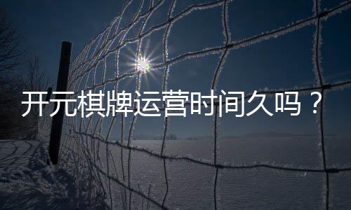 开元棋牌运营时间久吗?资深玩家揭秘其多年稳定运营内幕