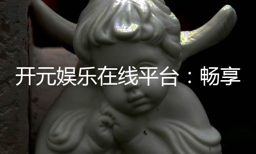 开元娱乐在线平台：畅享顶级棋牌与电子游艺的豪华体验