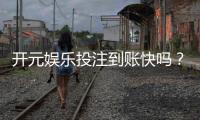 开元娱乐投注到账快吗？实测到账速度与提款体验分享
