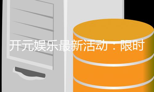 开元娱乐最新活动：限时优惠与惊喜礼包等你来拿