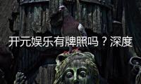 开元娱乐有牌照吗？深度解析其正规性与牌照详情