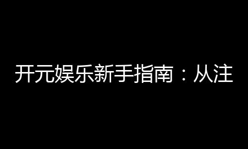 开元娱乐新手指南:从注册到畅玩的完整攻略