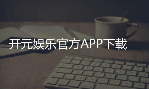 开元娱乐官方APP下载:畅享顶级棋牌电游的尊贵体验