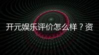 开元娱乐评价怎么样？资深玩家真实体验分享