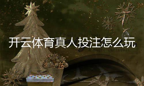 开云体育真人投注怎么玩?新手入门规则、常见玩法与安全投注技巧