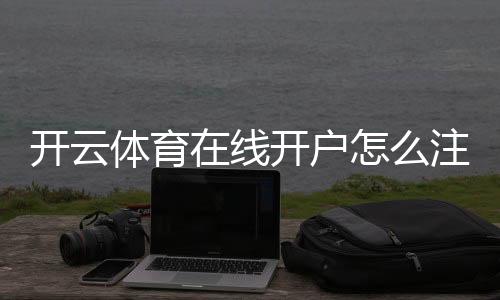 开云体育在线开户怎么注册?新手完整步骤、实名认证与常见问题全解
