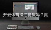 开云体育投注稳赢吗？真实评测、风险揭示与防骗实用攻略