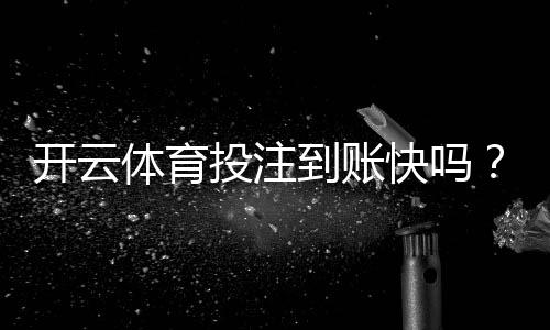 开云体育投注到账快吗?提现到账速度、流程与常见问题详解