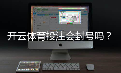 开云体育投注会封号吗？封号原因、预防措施与申诉流程一文看懂