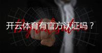 开云体育有官方认证吗?官方资质查询与真假辨别全解析