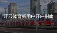 开云体育新用户开户指南：注册流程、实名认证与首充优惠详解