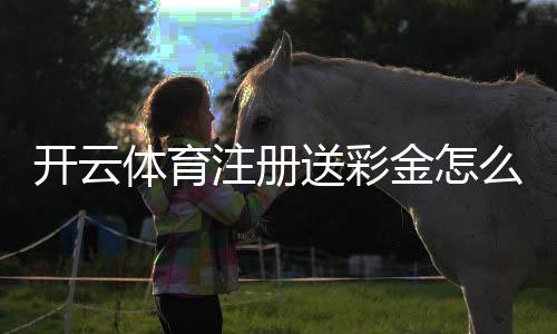 开云体育注册送彩金怎么领取?最新注册流程、优惠活动与注意事项