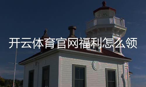 开云体育官网福利怎么领取?新手必看优惠与领取攻略
