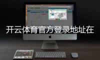 开云体育官方登录地址在哪里？最新官方入口、登录教程与安全防骗指南